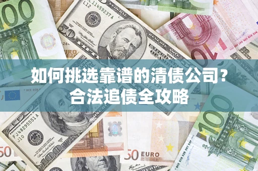 济南如何挑选靠谱的清债公司?合法追债全攻略 济南如何挑选靠谱的清债公司?合法追债全攻略