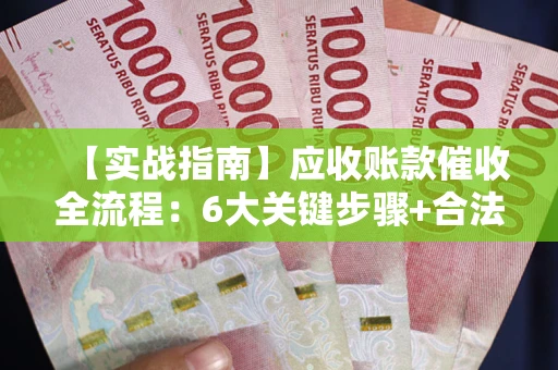 济南【实战指南】应收账款催收全流程：6大关键步骤+合法回款技巧
