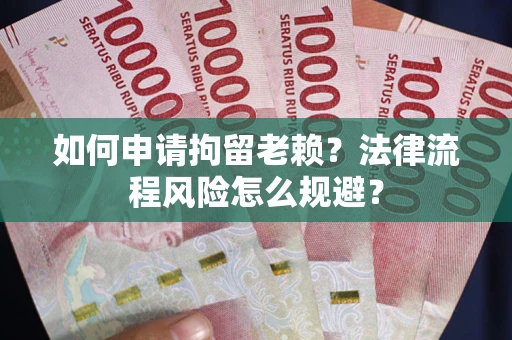济南如何申请拘留老赖？法律流程风险怎么规避？