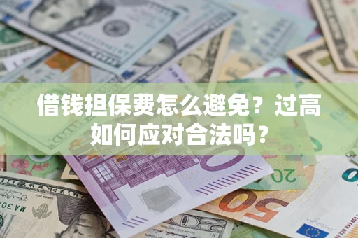 济南借钱担保费怎么避免？过高如何应对合法吗？