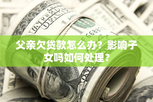 济南父亲欠贷款怎么办？影响子女吗如何处理？