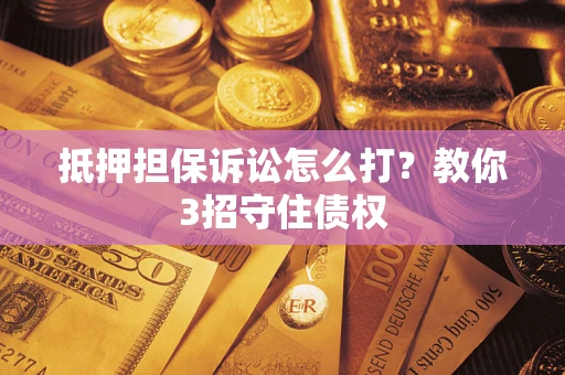 济南抵押担保诉讼怎么打？教你3招守住债权