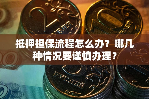 济南抵押担保流程怎么办？哪几种情况要谨慎办理？