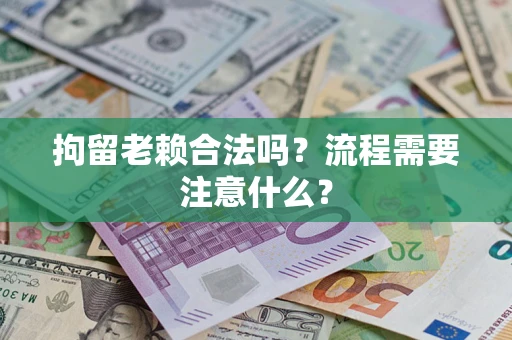 济南拘留老赖合法吗？流程需要注意什么？