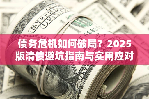 济南债务危机如何破局？2025版清债避坑指南与实用应对策略