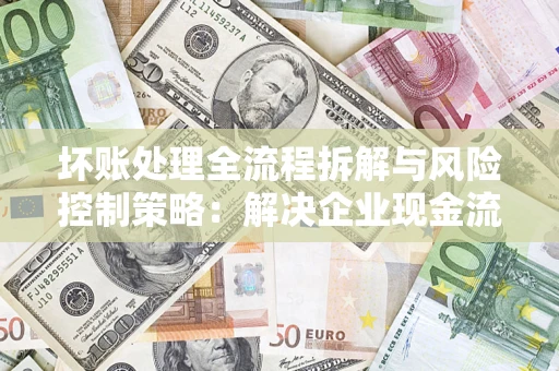 济南坏账处理全流程拆解与风险控制策略：解决企业现金流顽疾的实战指南