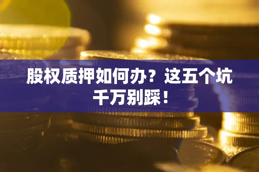 济南股权质押如何办？这五个坑千万别踩！