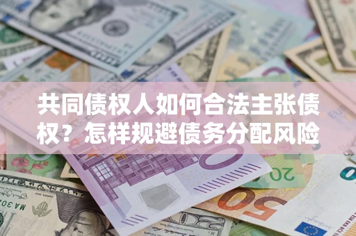济南共同债权人如何合法主张债权？怎样规避债务分配风险？