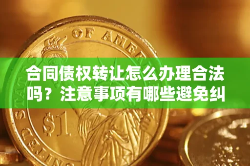 济南合同债权转让怎么办理合法吗？注意事项有哪些避免纠纷？
