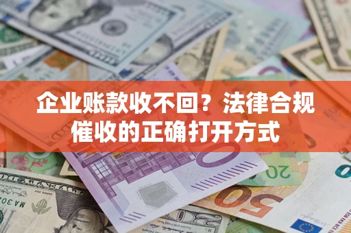 济南企业账款收不回？法律合规催收的正确打开方式