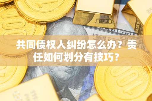 济南共同债权人纠纷怎么办？责任如何划分有技巧？