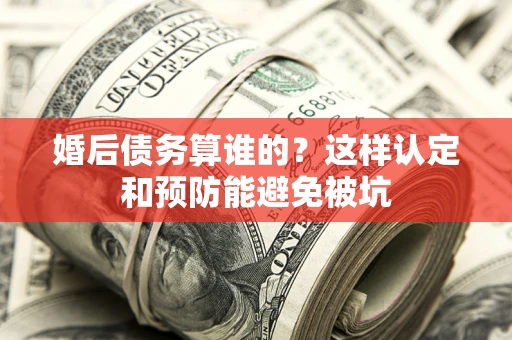 济南婚后债务算谁的？这样认定和预防能避免被坑