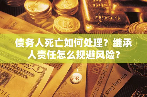 济南债务人死亡如何处理?继承人责任怎么规避风险? 济南债务人死亡如何处理?继承人责任怎么规避风险?