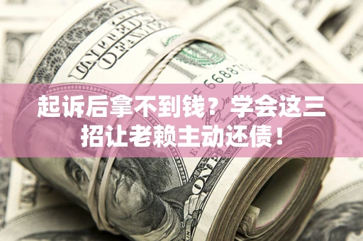 济南起诉后拿不到钱？学会这三招让老赖主动还债！