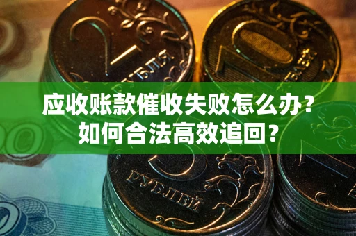 济南应收账款催收失败怎么办？如何合法高效追回？