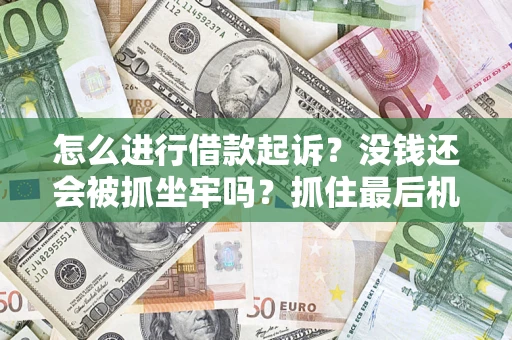济南怎么进行借款起诉？没钱还会被抓坐牢吗？抓住最后机会！