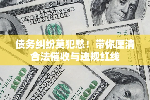 济南债务纠纷莫犯愁！带你厘清合法催收与违规红线