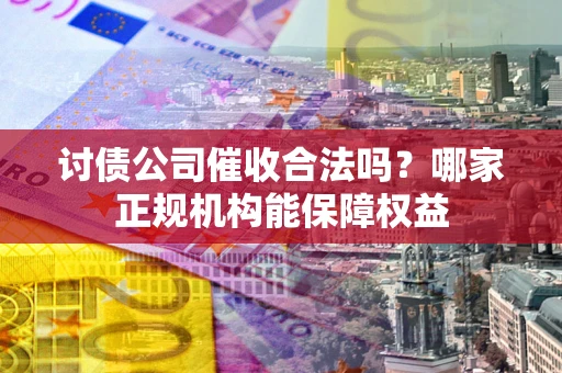济南讨债公司催收合法吗？哪家正规机构能保障权益