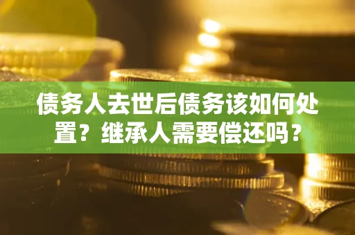 济南债务人去世后债务该如何处置？继承人需要偿还吗？