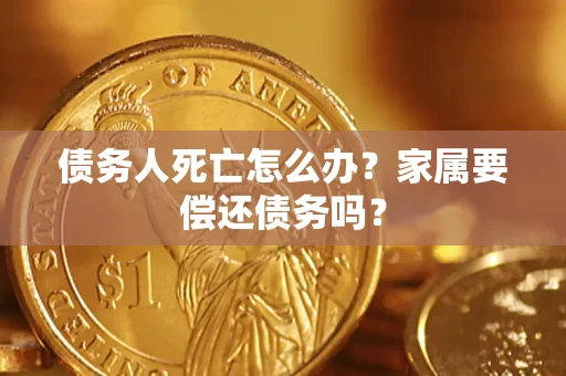 济南债务人死亡怎么办？家属要偿还债务吗？