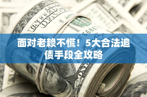 济南面对老赖不慌！5大合法追债手段全攻略