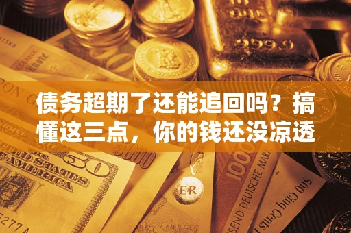 济南债务超期了还能追回吗？搞懂这三点，你的钱还没凉透