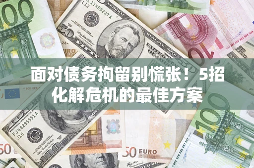 济南面对债务拘留别慌张！5招化解危机的最佳方案