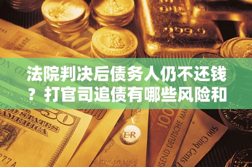 济南法院判决后债务人仍不还钱？打官司追债有哪些风险和技巧？