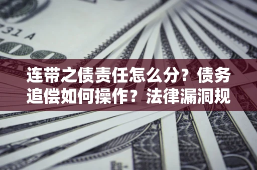 济南连带之债责任怎么分？债务追偿如何操作？法律漏洞规避指南
