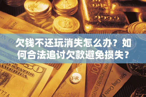 济南欠钱不还玩消失怎么办?如何合法追讨欠款避免损失? 济南欠钱不还玩消失怎么办?如何合法追讨欠款避免损失?