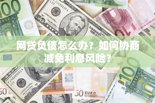 济南网贷负债怎么办？如何协商减免利息风险？