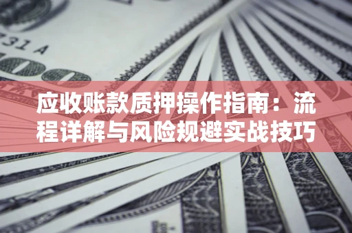 济南应收账款质押操作指南:流程详解与风险规避实战技巧 济南应收账款质押操作指南:流程详解与风险规避实战技巧