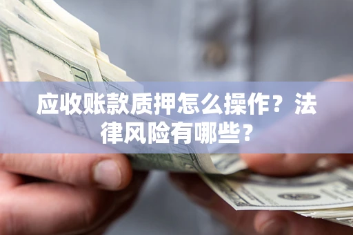 济南应收账款质押怎么操作？法律风险有哪些？