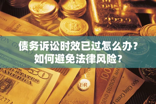 济南债务诉讼时效已过怎么办？如何避免法律风险？