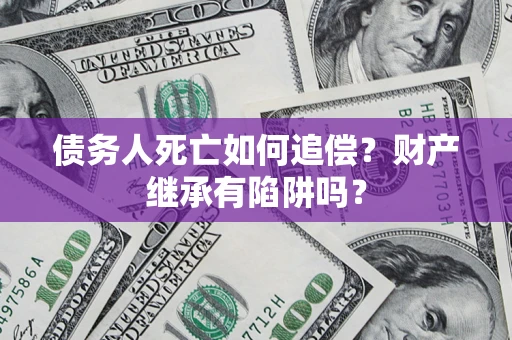 济南债务人死亡如何追偿？财产继承有陷阱吗？