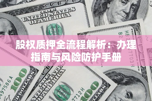济南股权质押全流程解析：办理指南与风险防护手册