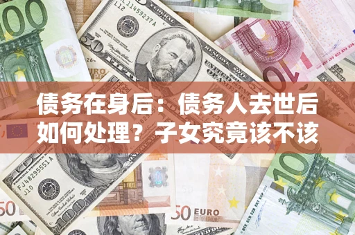 济南债务在身后：债务人去世后如何处理？子女究竟该不该还钱？