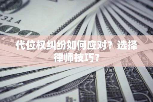 济南代位权纠纷如何应对？选择律师技巧？