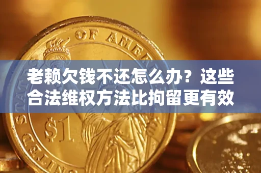 济南老赖欠钱不还怎么办？这些合法维权方法比拘留更有效