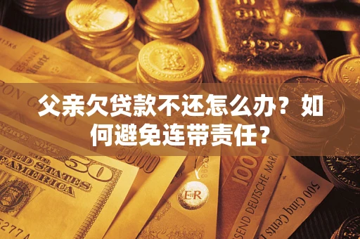 济南父亲欠贷款不还怎么办？如何避免连带责任？