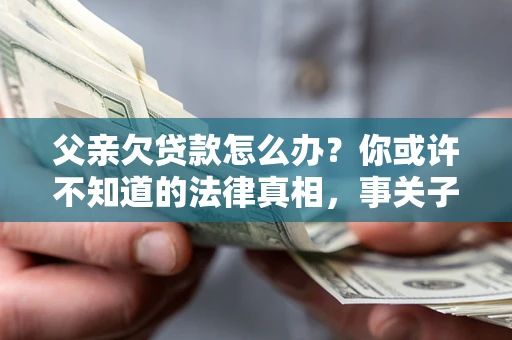济南父亲欠贷款怎么办？你或许不知道的法律真相，事关子女未来