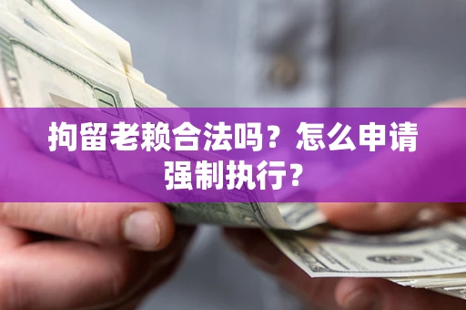 济南拘留老赖合法吗？怎么申请强制执行？