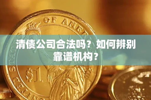 济南清债公司合法吗?如何辨别靠谱机构? 济南清债公司合法吗?如何辨别靠谱机构?