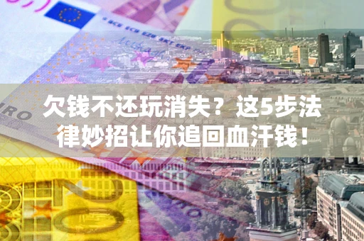 济南欠钱不还玩消失？这5步法律妙招让你追回血汗钱！