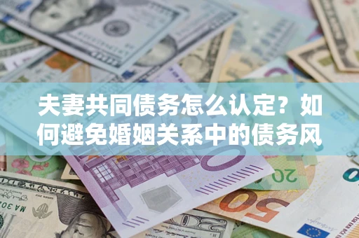 济南夫妻共同债务怎么认定？如何避免婚姻关系中的债务风险？