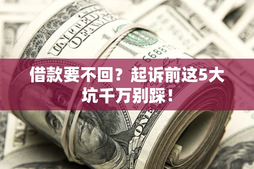 济南借款要不回？起诉前这5大坑千万别踩！
