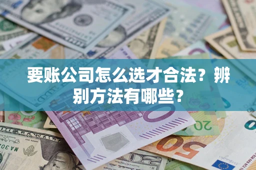 济南要账公司怎么选才合法？辨别方法有哪些？
