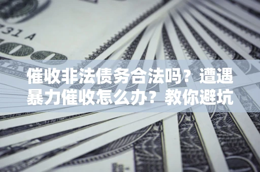 济南催收非法债务合法吗？遭遇暴力催收怎么办？教你避坑指南！