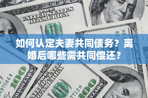 济南如何认定夫妻共同债务？离婚后哪些需共同偿还？