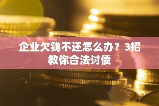 济南企业欠钱不还怎么办？3招教你合法讨债